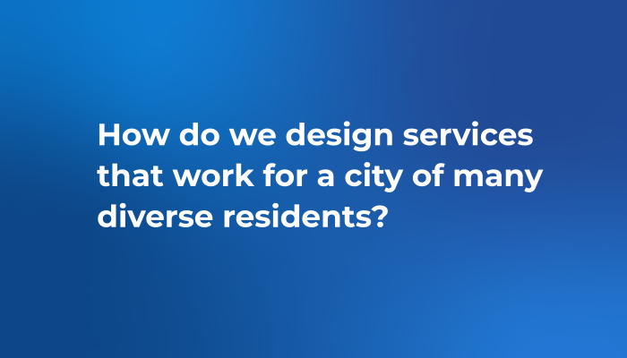 How do we design services that work for a city of many diverse residents?