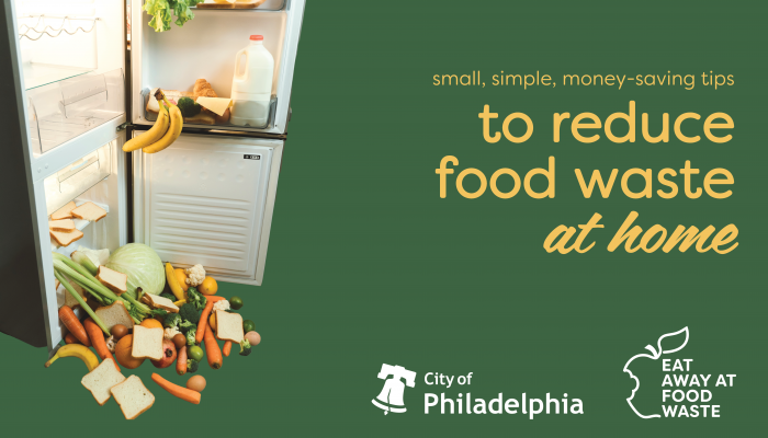 From left to right: Picture of an open fridge overflowing with food. Text on the right-hand side reads "Small, simple, money-saving steps to reduce food waste at home". Logo for the City of Philadelphia and the Eat Away at Food Waste Campaign